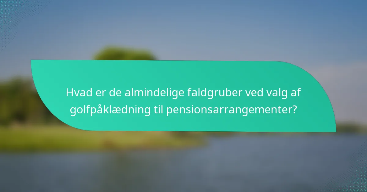 Hvad er de almindelige faldgruber ved valg af golfpåklædning til pensionsarrangementer?
