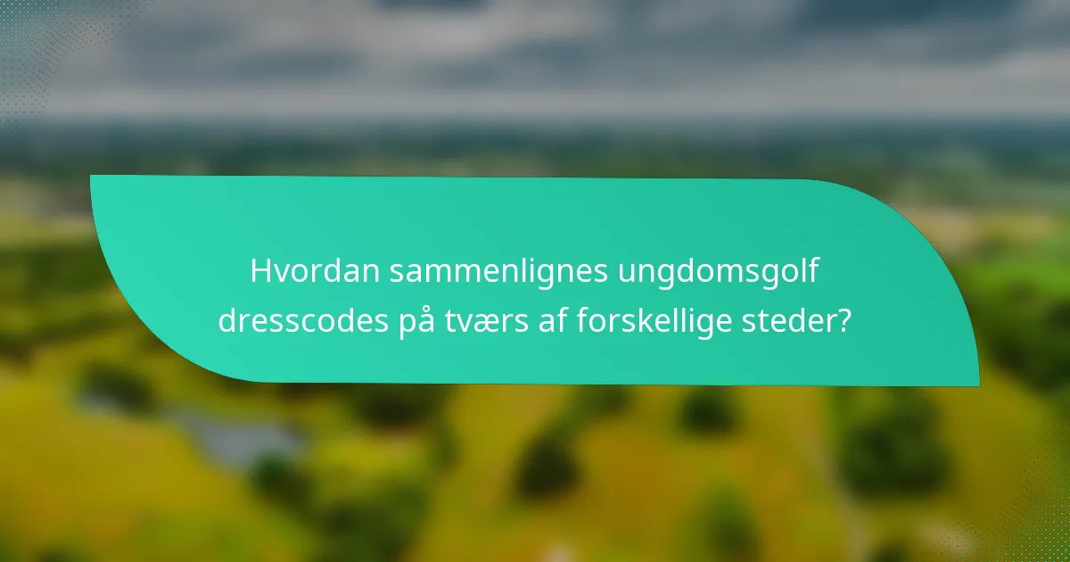 Hvordan sammenlignes ungdomsgolf dresscodes på tværs af forskellige steder?