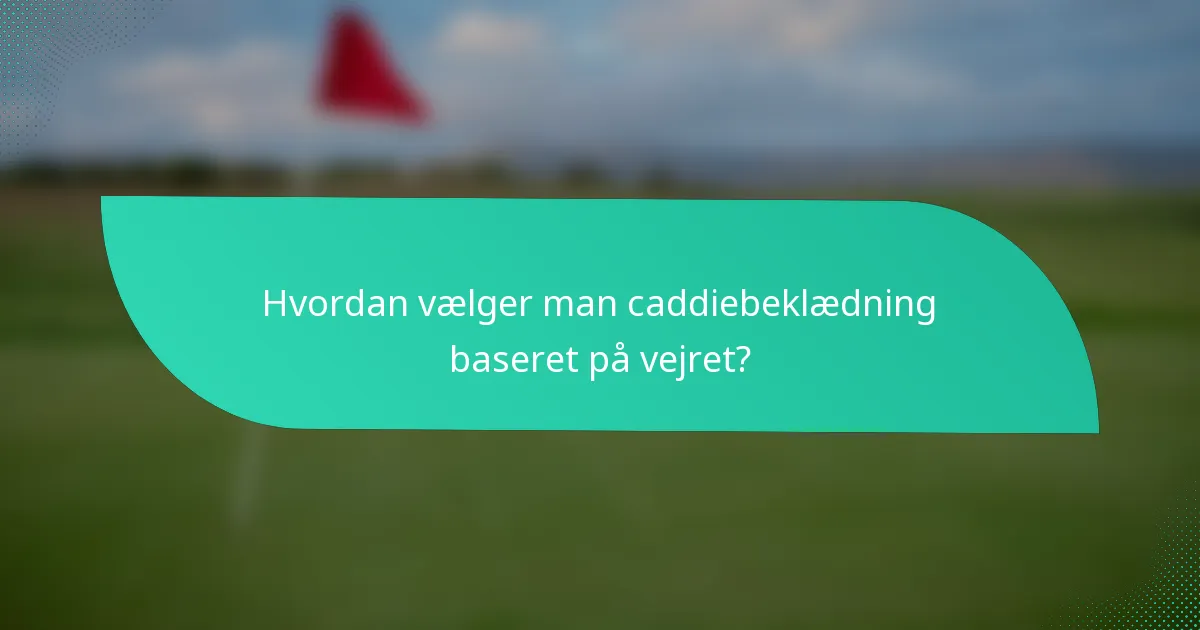 Hvordan vælger man caddiebeklædning baseret på vejret?