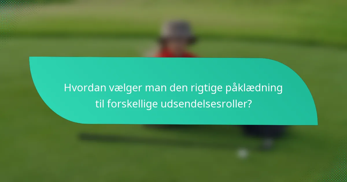 Hvordan vælger man den rigtige påklædning til forskellige udsendelsesroller?