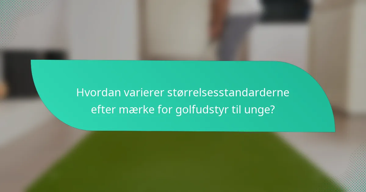 Hvordan varierer størrelsesstandarderne efter mærke for golfudstyr til unge?